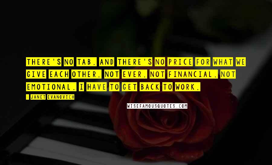 Janet Evanovich Quotes: There's no tab. And there's no price for what we give each other. Not ever. Not financial. Not emotional. I have to get back to work.