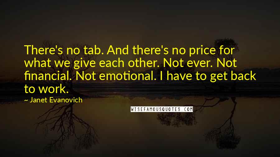 Janet Evanovich Quotes: There's no tab. And there's no price for what we give each other. Not ever. Not financial. Not emotional. I have to get back to work.