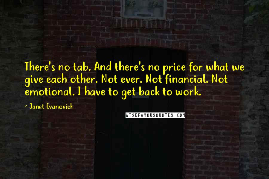 Janet Evanovich Quotes: There's no tab. And there's no price for what we give each other. Not ever. Not financial. Not emotional. I have to get back to work.