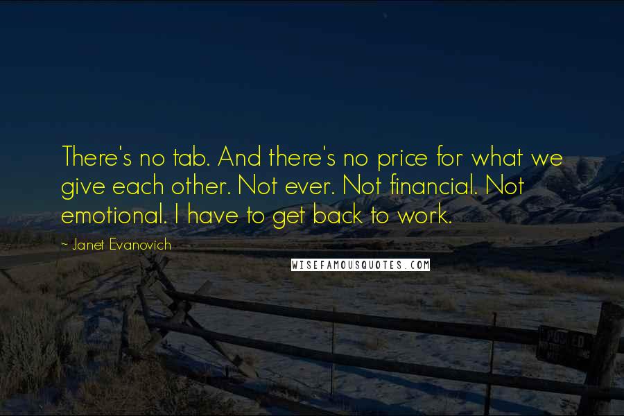 Janet Evanovich Quotes: There's no tab. And there's no price for what we give each other. Not ever. Not financial. Not emotional. I have to get back to work.