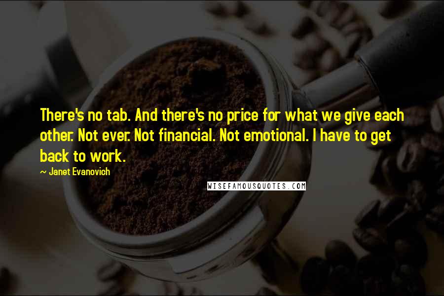 Janet Evanovich Quotes: There's no tab. And there's no price for what we give each other. Not ever. Not financial. Not emotional. I have to get back to work.