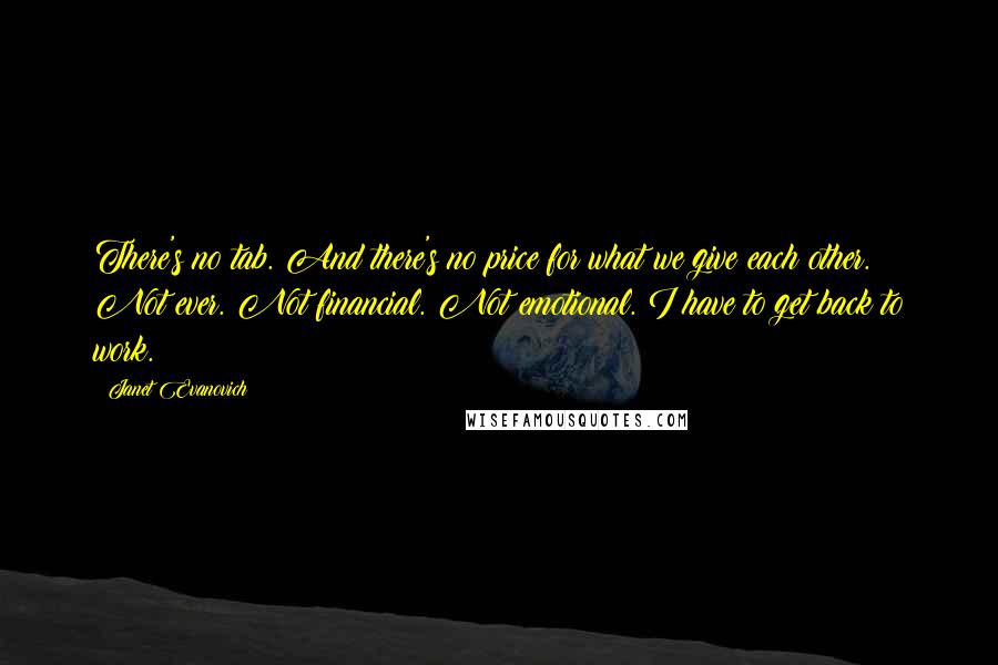 Janet Evanovich Quotes: There's no tab. And there's no price for what we give each other. Not ever. Not financial. Not emotional. I have to get back to work.