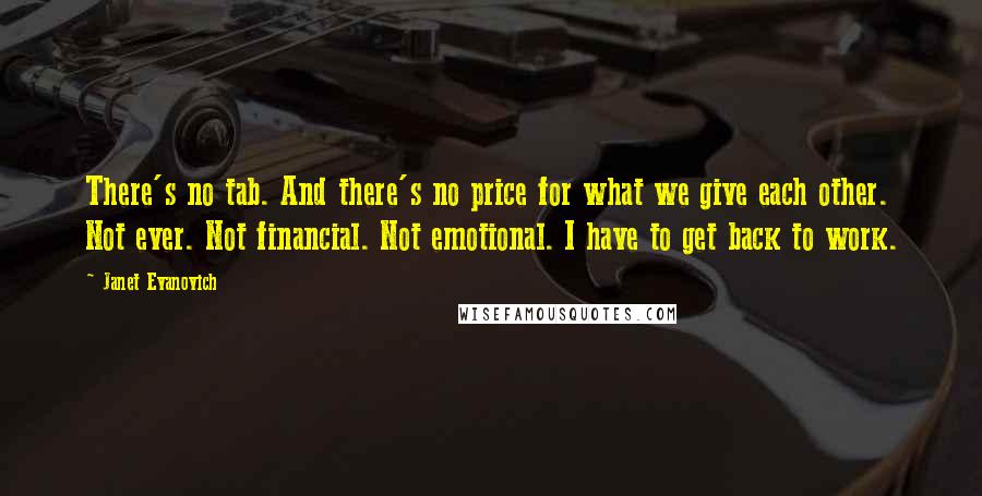 Janet Evanovich Quotes: There's no tab. And there's no price for what we give each other. Not ever. Not financial. Not emotional. I have to get back to work.