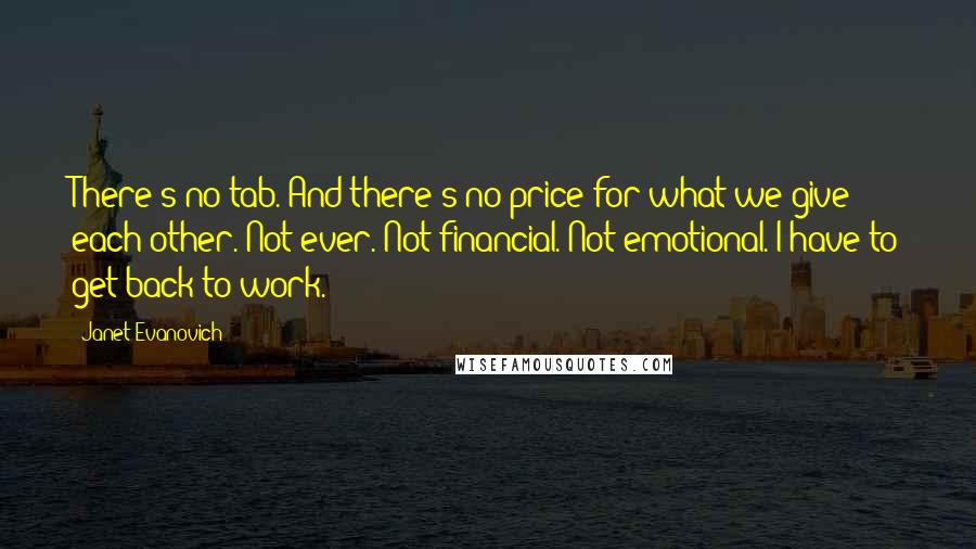 Janet Evanovich Quotes: There's no tab. And there's no price for what we give each other. Not ever. Not financial. Not emotional. I have to get back to work.