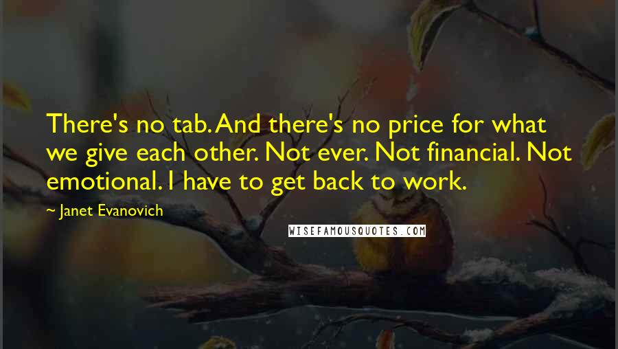 Janet Evanovich Quotes: There's no tab. And there's no price for what we give each other. Not ever. Not financial. Not emotional. I have to get back to work.