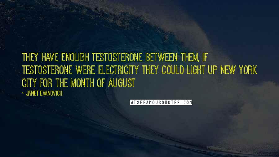Janet Evanovich Quotes: They have enough testosterone between them, if testosterone were electricity they could light up New York City for the month of August