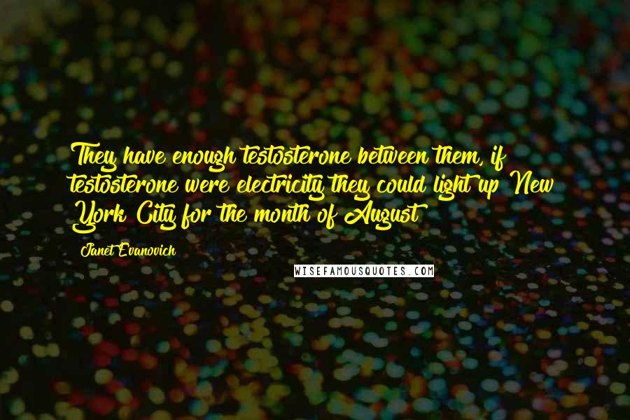 Janet Evanovich Quotes: They have enough testosterone between them, if testosterone were electricity they could light up New York City for the month of August