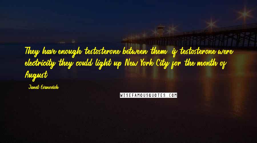 Janet Evanovich Quotes: They have enough testosterone between them, if testosterone were electricity they could light up New York City for the month of August