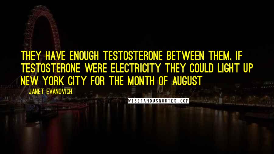 Janet Evanovich Quotes: They have enough testosterone between them, if testosterone were electricity they could light up New York City for the month of August