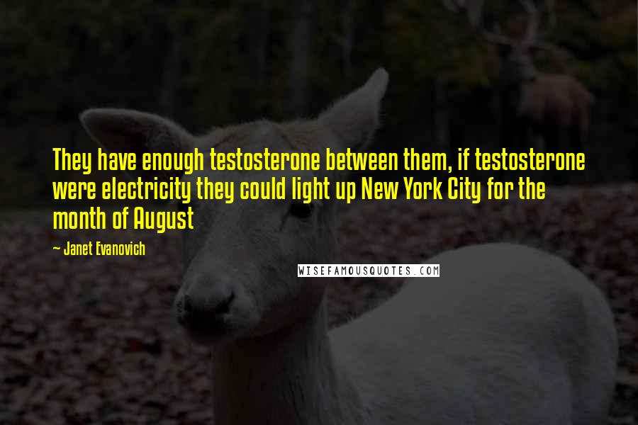 Janet Evanovich Quotes: They have enough testosterone between them, if testosterone were electricity they could light up New York City for the month of August