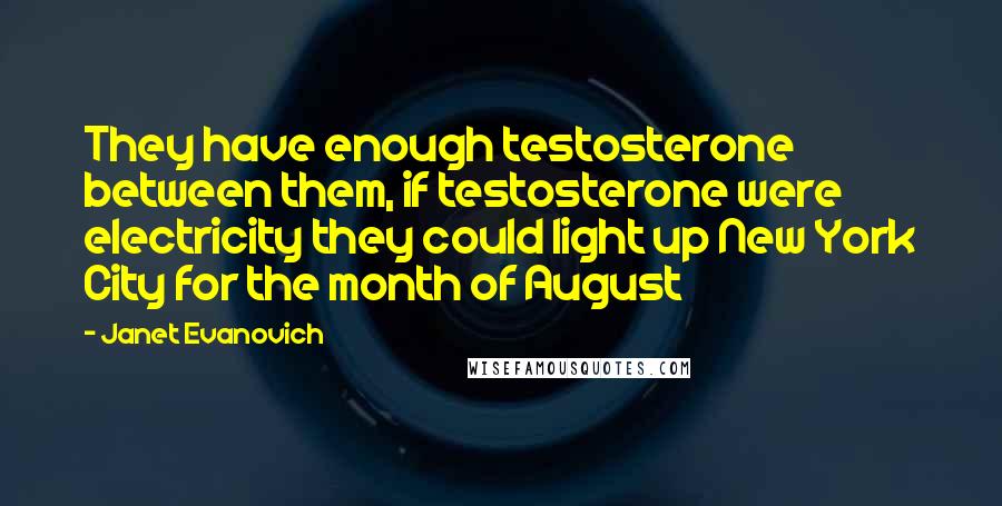 Janet Evanovich Quotes: They have enough testosterone between them, if testosterone were electricity they could light up New York City for the month of August