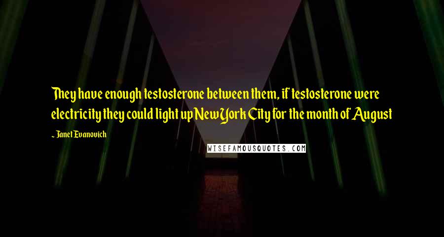 Janet Evanovich Quotes: They have enough testosterone between them, if testosterone were electricity they could light up New York City for the month of August