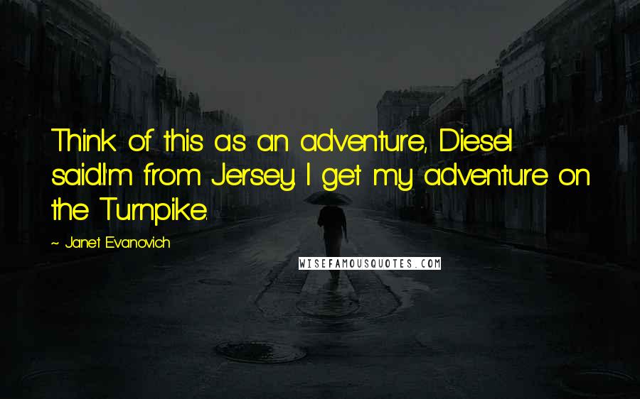 Janet Evanovich Quotes: Think of this as an adventure, Diesel said.I'm from Jersey. I get my adventure on the Turnpike.