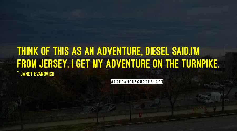 Janet Evanovich Quotes: Think of this as an adventure, Diesel said.I'm from Jersey. I get my adventure on the Turnpike.