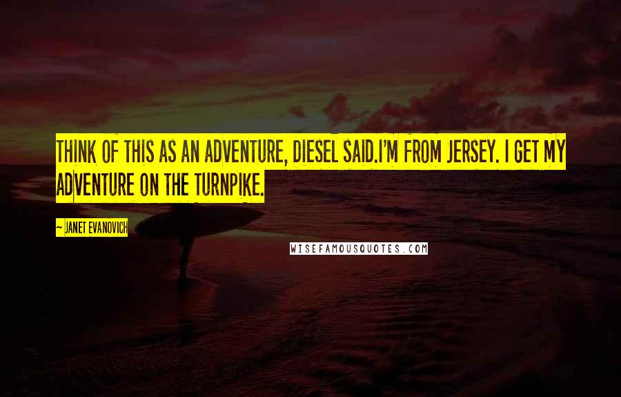 Janet Evanovich Quotes: Think of this as an adventure, Diesel said.I'm from Jersey. I get my adventure on the Turnpike.