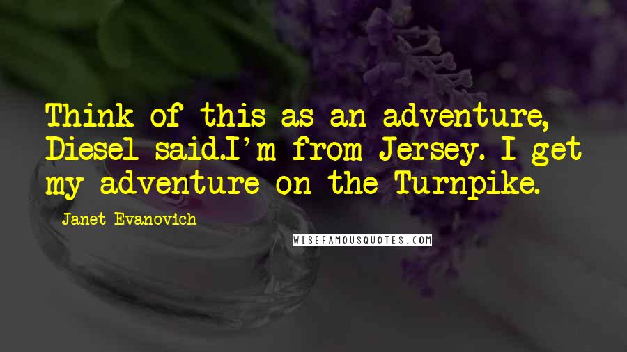 Janet Evanovich Quotes: Think of this as an adventure, Diesel said.I'm from Jersey. I get my adventure on the Turnpike.