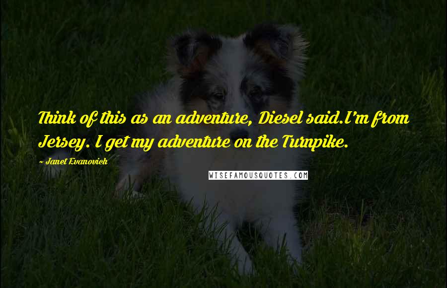 Janet Evanovich Quotes: Think of this as an adventure, Diesel said.I'm from Jersey. I get my adventure on the Turnpike.