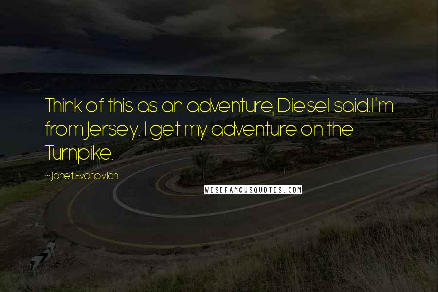 Janet Evanovich Quotes: Think of this as an adventure, Diesel said.I'm from Jersey. I get my adventure on the Turnpike.