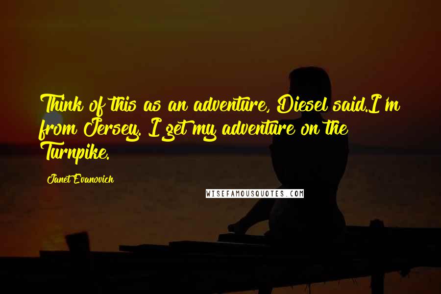 Janet Evanovich Quotes: Think of this as an adventure, Diesel said.I'm from Jersey. I get my adventure on the Turnpike.