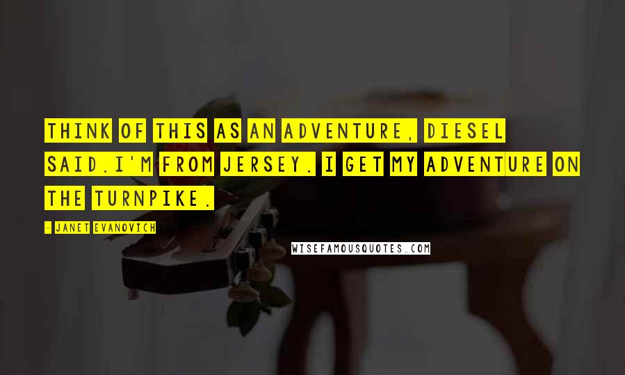 Janet Evanovich Quotes: Think of this as an adventure, Diesel said.I'm from Jersey. I get my adventure on the Turnpike.