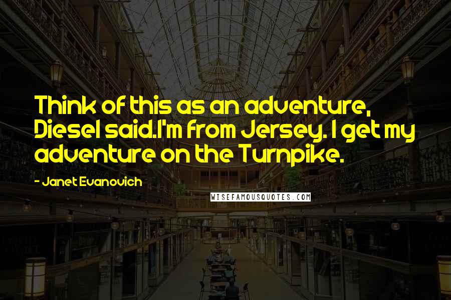 Janet Evanovich Quotes: Think of this as an adventure, Diesel said.I'm from Jersey. I get my adventure on the Turnpike.