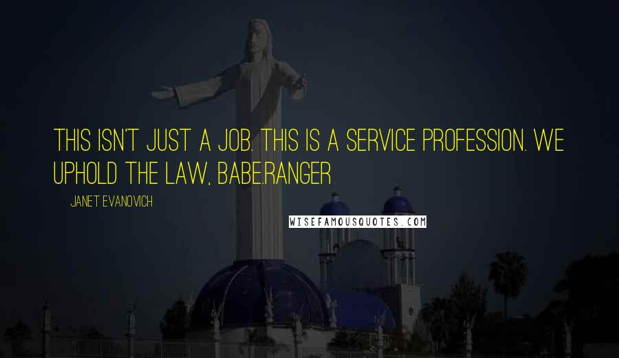 Janet Evanovich Quotes: This isn't just a job. This is a service profession. We uphold the law, babe.Ranger