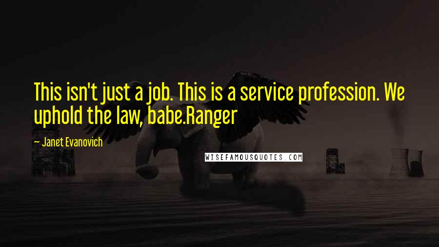 Janet Evanovich Quotes: This isn't just a job. This is a service profession. We uphold the law, babe.Ranger
