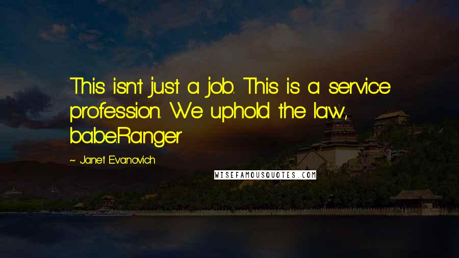 Janet Evanovich Quotes: This isn't just a job. This is a service profession. We uphold the law, babe.Ranger