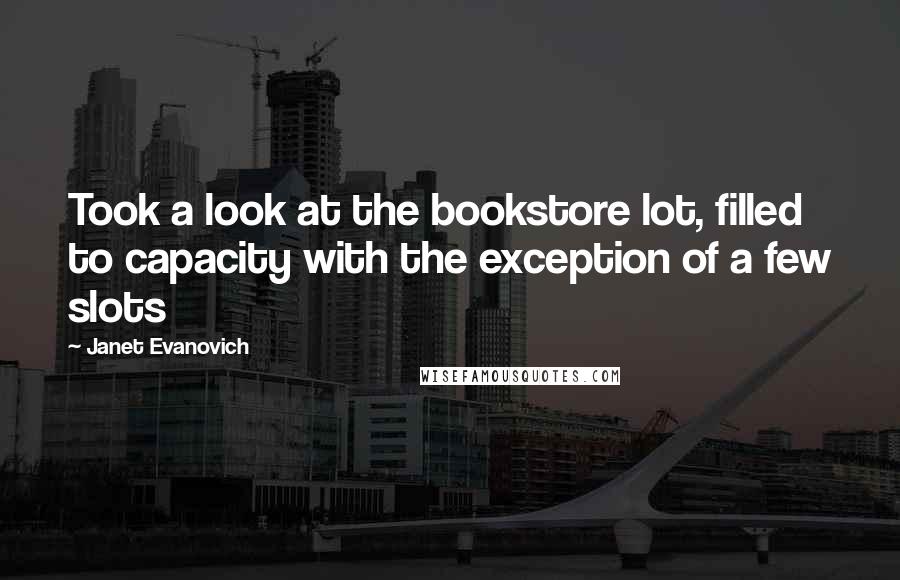 Janet Evanovich Quotes: Took a look at the bookstore lot, filled to capacity with the exception of a few slots