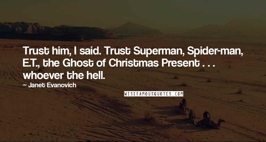 Janet Evanovich Quotes: Trust him, I said. Trust Superman, Spider-man, E.T., the Ghost of Christmas Present . . . whoever the hell.