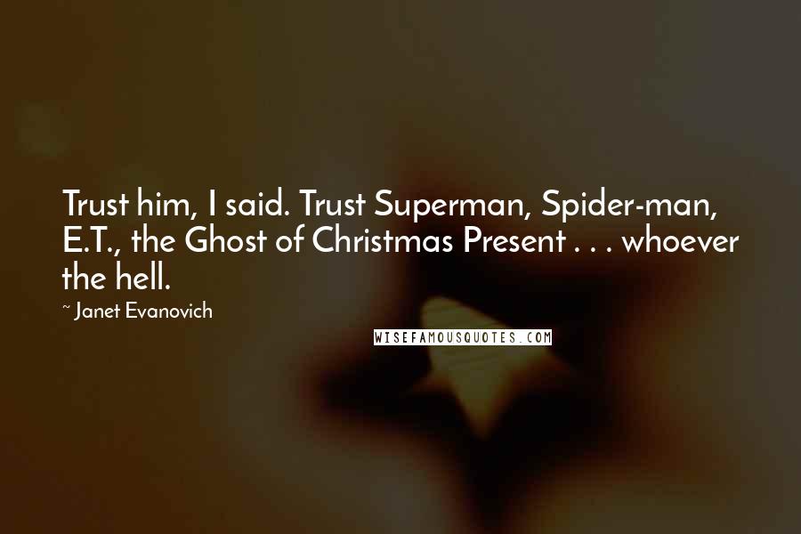 Janet Evanovich Quotes: Trust him, I said. Trust Superman, Spider-man, E.T., the Ghost of Christmas Present . . . whoever the hell.