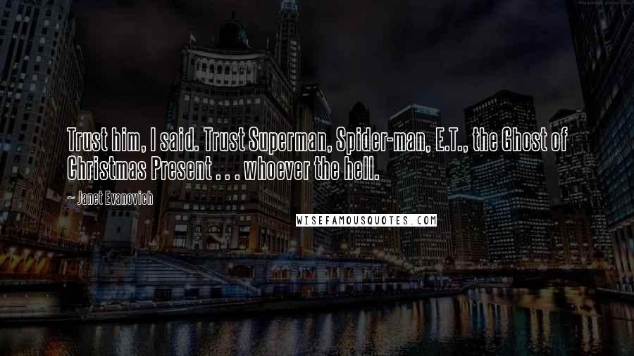 Janet Evanovich Quotes: Trust him, I said. Trust Superman, Spider-man, E.T., the Ghost of Christmas Present . . . whoever the hell.