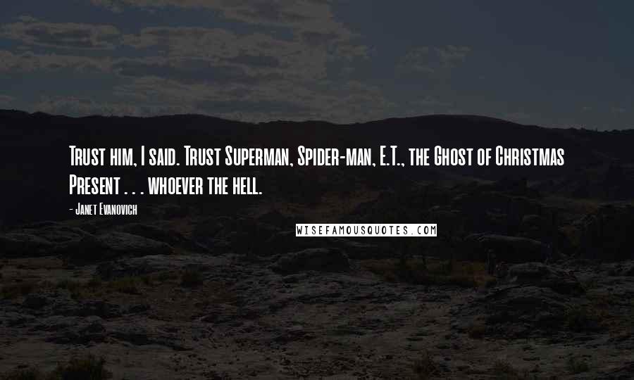 Janet Evanovich Quotes: Trust him, I said. Trust Superman, Spider-man, E.T., the Ghost of Christmas Present . . . whoever the hell.