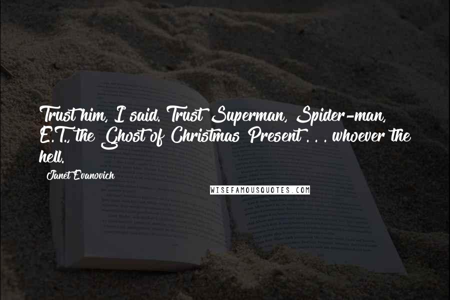 Janet Evanovich Quotes: Trust him, I said. Trust Superman, Spider-man, E.T., the Ghost of Christmas Present . . . whoever the hell.