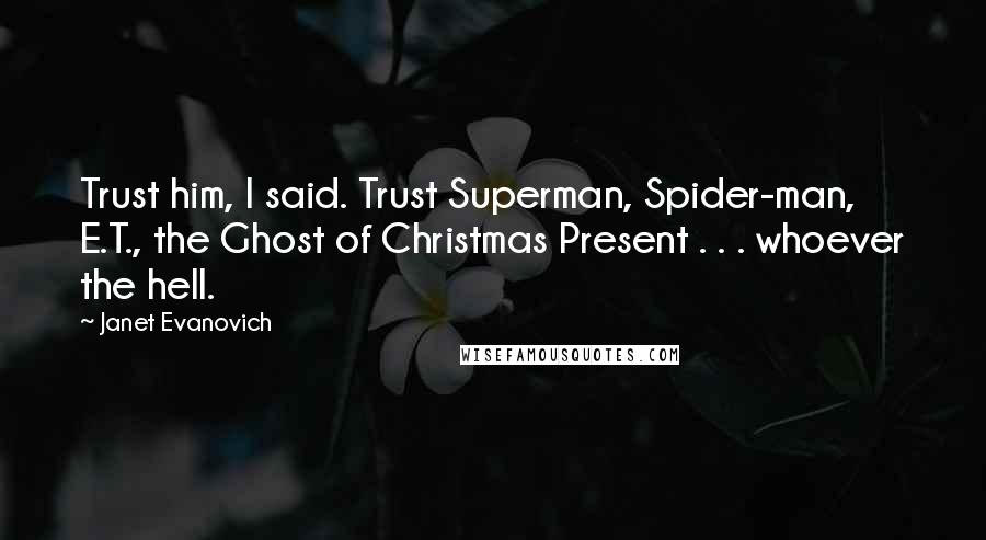 Janet Evanovich Quotes: Trust him, I said. Trust Superman, Spider-man, E.T., the Ghost of Christmas Present . . . whoever the hell.