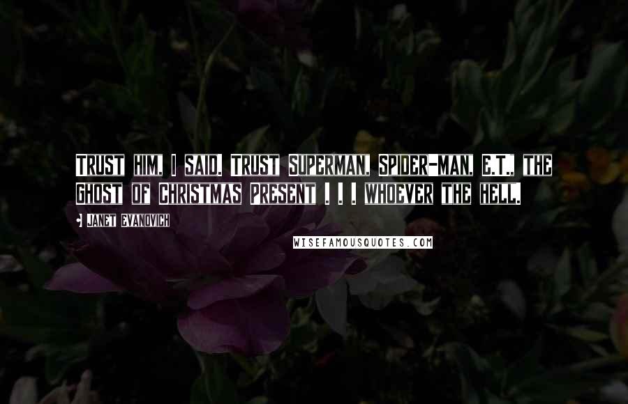 Janet Evanovich Quotes: Trust him, I said. Trust Superman, Spider-man, E.T., the Ghost of Christmas Present . . . whoever the hell.