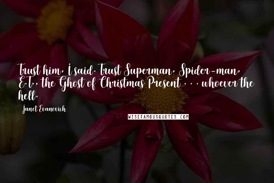 Janet Evanovich Quotes: Trust him, I said. Trust Superman, Spider-man, E.T., the Ghost of Christmas Present . . . whoever the hell.