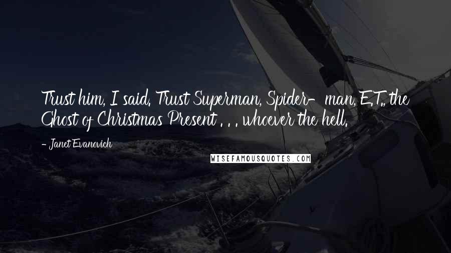 Janet Evanovich Quotes: Trust him, I said. Trust Superman, Spider-man, E.T., the Ghost of Christmas Present . . . whoever the hell.