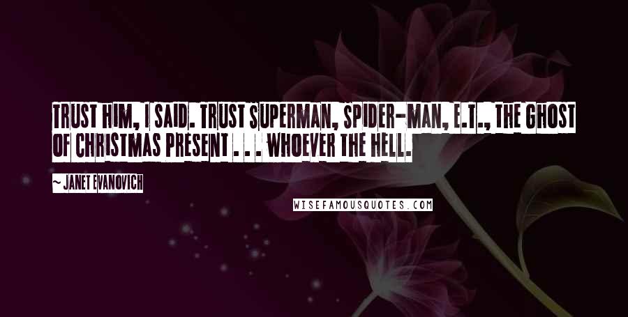 Janet Evanovich Quotes: Trust him, I said. Trust Superman, Spider-man, E.T., the Ghost of Christmas Present . . . whoever the hell.