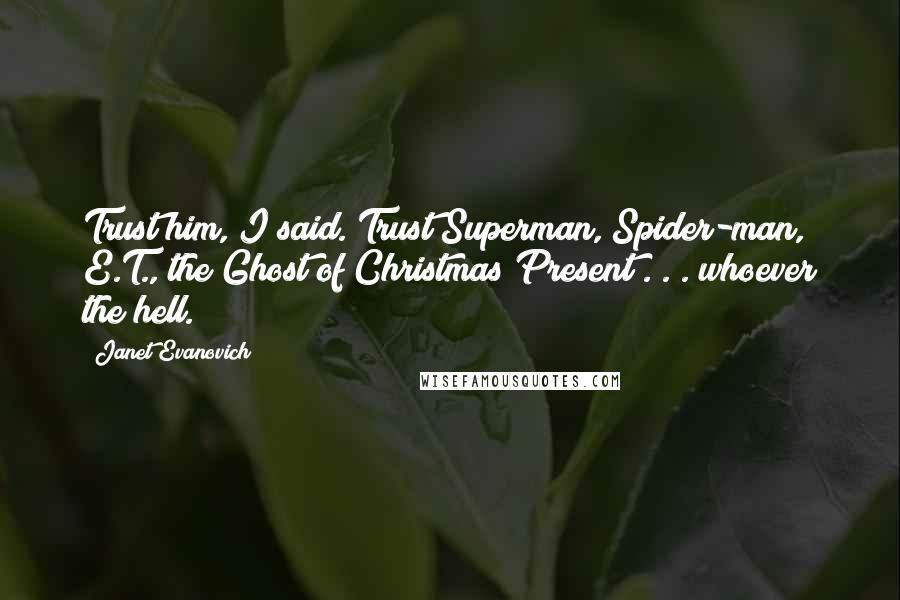 Janet Evanovich Quotes: Trust him, I said. Trust Superman, Spider-man, E.T., the Ghost of Christmas Present . . . whoever the hell.