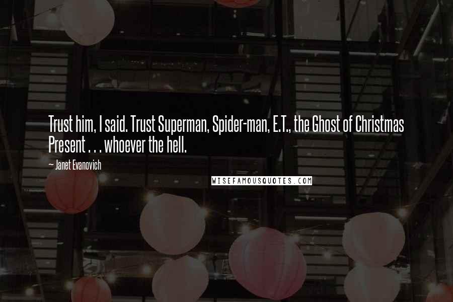 Janet Evanovich Quotes: Trust him, I said. Trust Superman, Spider-man, E.T., the Ghost of Christmas Present . . . whoever the hell.