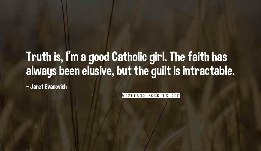 Janet Evanovich Quotes: Truth is, I'm a good Catholic girl. The faith has always been elusive, but the guilt is intractable.