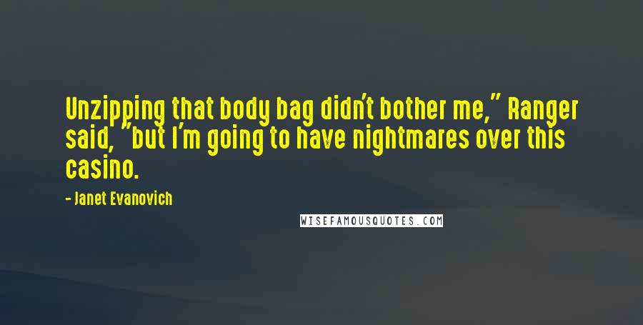 Janet Evanovich Quotes: Unzipping that body bag didn't bother me," Ranger said, "but I'm going to have nightmares over this casino.