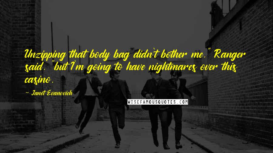 Janet Evanovich Quotes: Unzipping that body bag didn't bother me," Ranger said, "but I'm going to have nightmares over this casino.