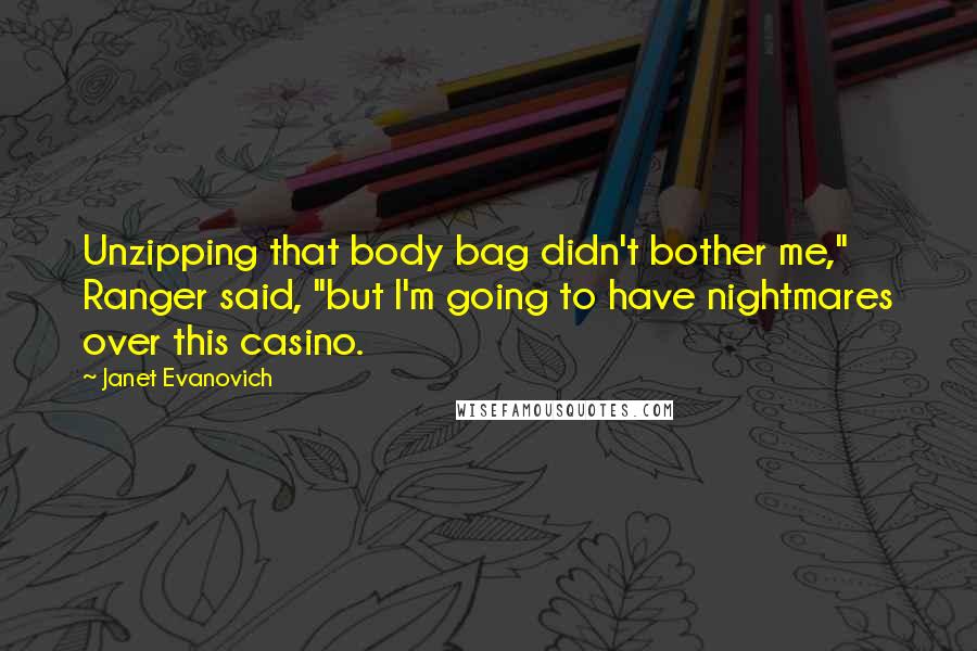 Janet Evanovich Quotes: Unzipping that body bag didn't bother me," Ranger said, "but I'm going to have nightmares over this casino.