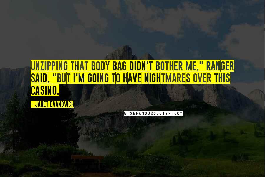 Janet Evanovich Quotes: Unzipping that body bag didn't bother me," Ranger said, "but I'm going to have nightmares over this casino.