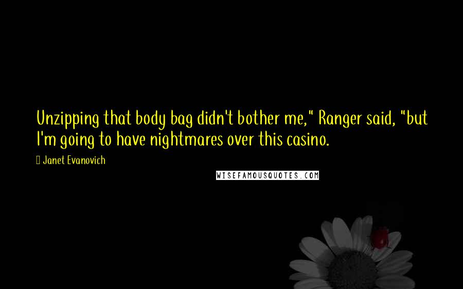 Janet Evanovich Quotes: Unzipping that body bag didn't bother me," Ranger said, "but I'm going to have nightmares over this casino.