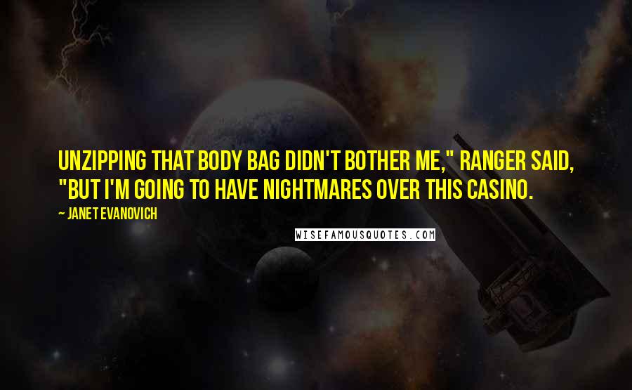 Janet Evanovich Quotes: Unzipping that body bag didn't bother me," Ranger said, "but I'm going to have nightmares over this casino.