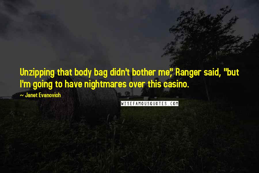 Janet Evanovich Quotes: Unzipping that body bag didn't bother me," Ranger said, "but I'm going to have nightmares over this casino.