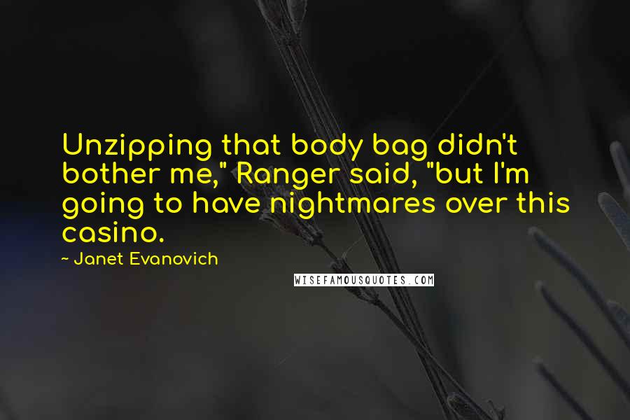 Janet Evanovich Quotes: Unzipping that body bag didn't bother me," Ranger said, "but I'm going to have nightmares over this casino.